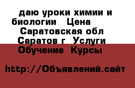 даю уроки химии и биологии › Цена ­ 250 - Саратовская обл., Саратов г. Услуги » Обучение. Курсы   